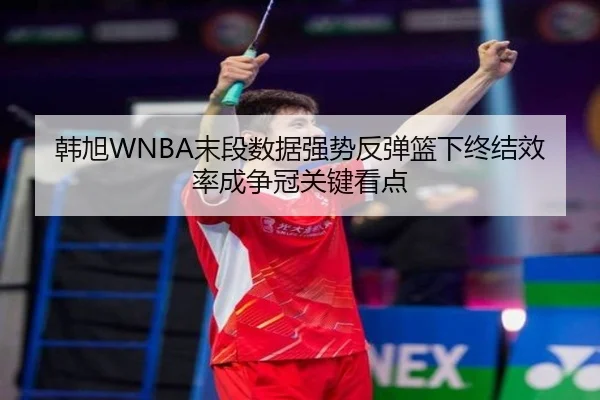 韩旭WNBA末段数据强势反弹篮下终结效率成争冠关键看点
