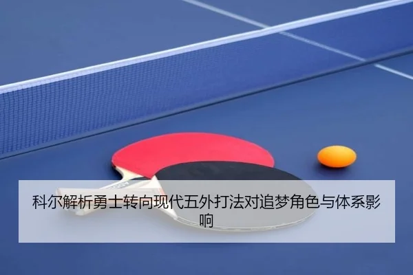 科尔解析勇士转向现代五外打法对追梦角色与体系影响